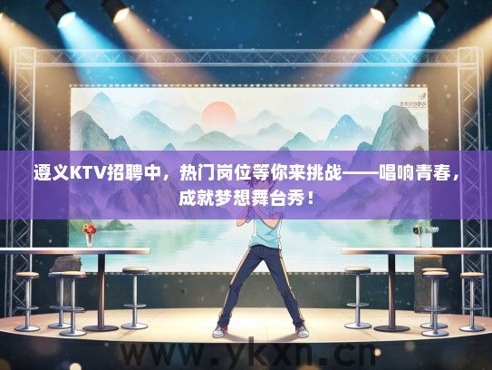 遵义KTV招聘中，热门岗位等你来挑战——唱响青春，成就梦想舞台秀！