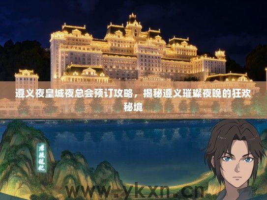 遵义夜皇城夜总会预订攻略，揭秘遵义璀璨夜晚的狂欢秘境