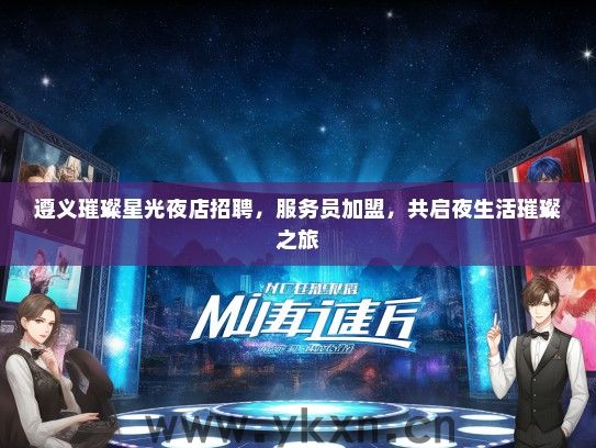 遵义璀璨星光夜店招聘，服务员加盟，共启夜生活璀璨之旅