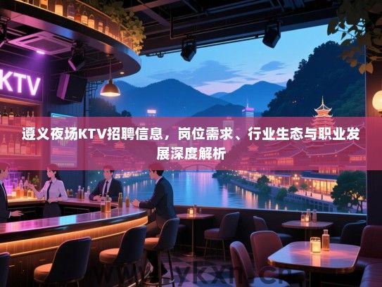 遵义夜场KTV招聘信息，岗位需求、行业生态与职业发展深度解析