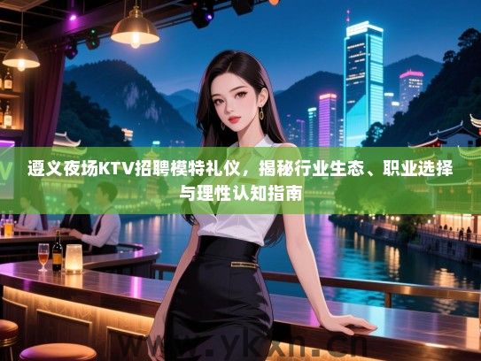遵义夜场KTV招聘模特礼仪，揭秘行业生态、职业选择与理性认知指南