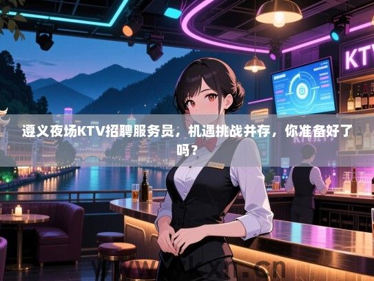 遵义夜场KTV招聘服务员,机遇挑战并存,你准备好了吗? 遵义夜场KTV招聘服务员,机遇挑战并存,你准备好了吗?